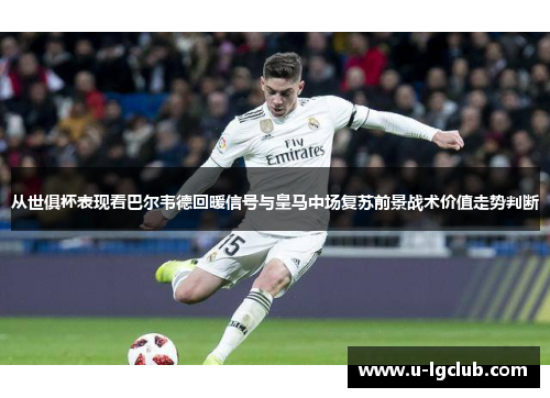 从世俱杯表现看巴尔韦德回暖信号与皇马中场复苏前景战术价值走势判断