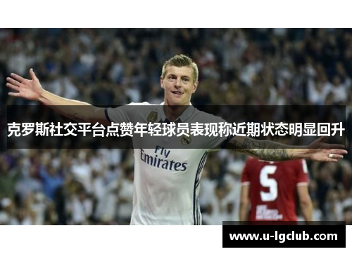 克罗斯社交平台点赞年轻球员表现称近期状态明显回升 克罗斯社交平台点赞年轻球员表现称近期状态明显回升
