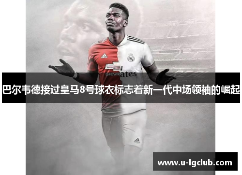 巴尔韦德接过皇马8号球衣标志着新一代中场领袖的崛起