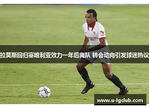 拉莫斯回归塞维利亚效力一年后离队 转会动向引发球迷热议