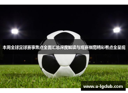 本周全球足球赛事焦点全面汇总深度解读与观赛指南精彩看点全呈现