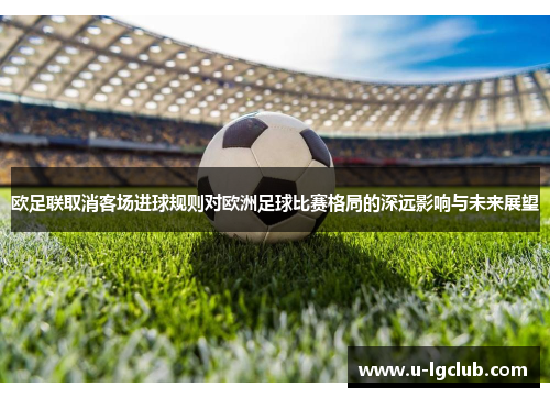 欧足联取消客场进球规则对欧洲足球比赛格局的深远影响与未来展望