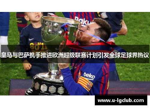 皇马与巴萨携手推进欧洲超级联赛计划引发全球足球界热议