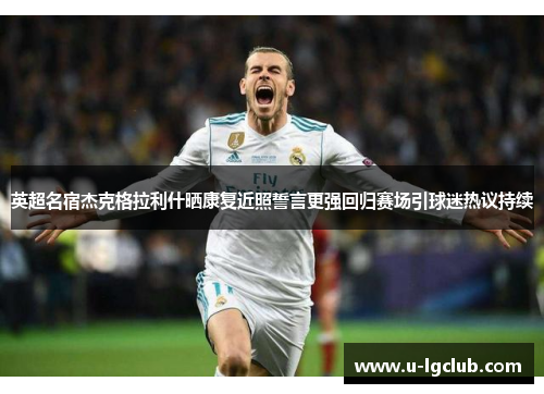 英超名宿杰克格拉利什晒康复近照誓言更强回归赛场引球迷热议持续