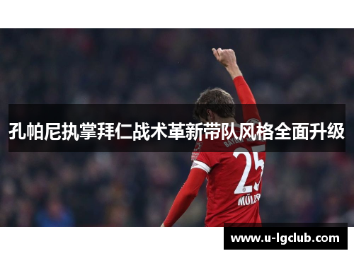 孔帕尼执掌拜仁战术革新带队风格全面升级
