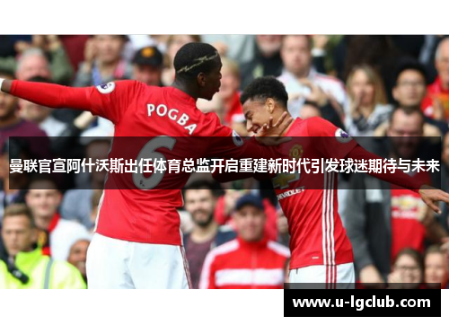 曼联官宣阿什沃斯出任体育总监开启重建新时代引发球迷期待与未来 曼联官宣阿什沃斯出任体育总监开启重建新时代引发球迷期待与未来