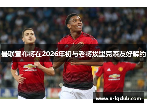 曼联宣布将在2026年初与老将埃里克森友好解约 曼联宣布将在2026年初与老将埃里克森友好解约